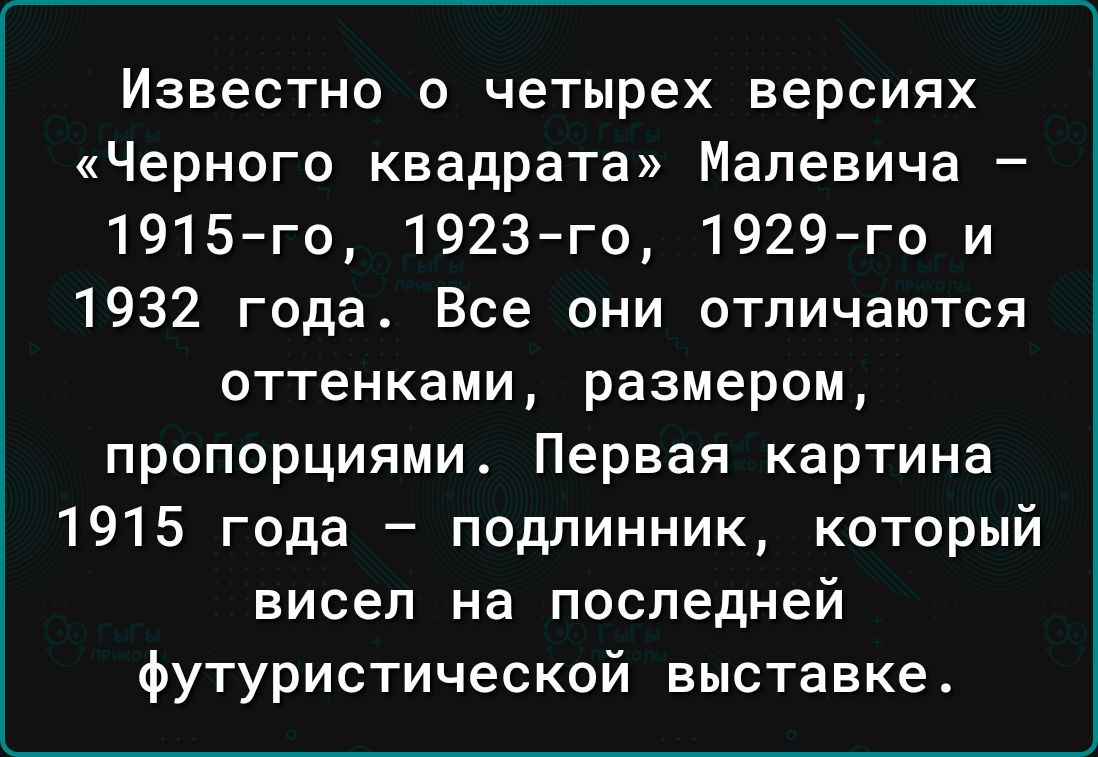 Известно о четырех версиях Черного квадрата Малевича 1915го 1923го 1929го и 1932 года Все они отличаются оттенками размером пропорциями Первая картина 1915 года подлинник который висел на последней футуристической выставке