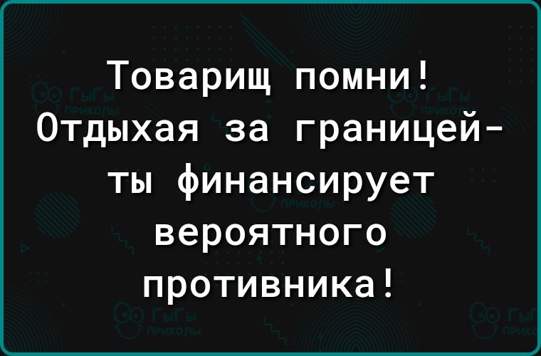 Товарищ помни Отдыхая за границей ты финансирует вероятного противника