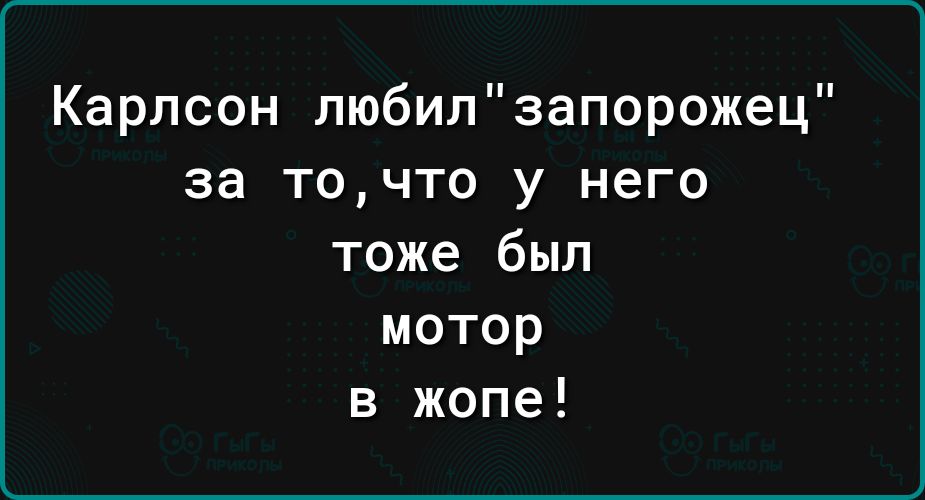 Карлсон любилзапорожец за точто у него тоже был мотор в жопе