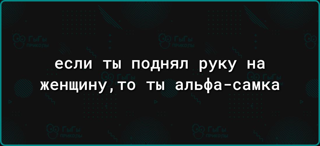 если ТЫ ПОДНЯЛ руку на женщинуто ты альфа самка