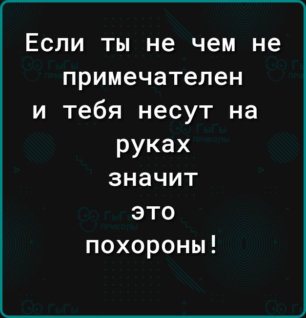 Если ты не чем не примечателен и тебя несут на руках значит это похороны