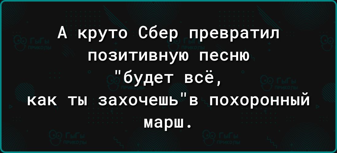 А круто Сбер превратил позитивную песню будет всё как ты захочешьв похоронный марш