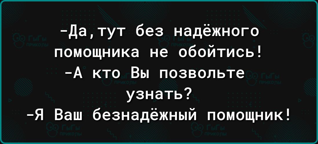 датут без надёжного помощника не обойтись А кто Вы позвольте узнать Я Ваш безнадёжный помощник