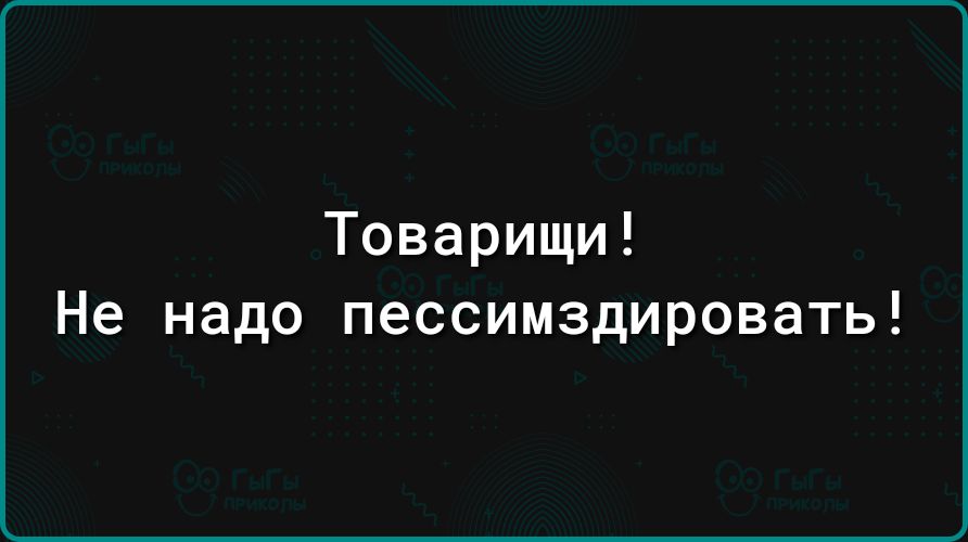 Товарищи Не надо пессимздировать