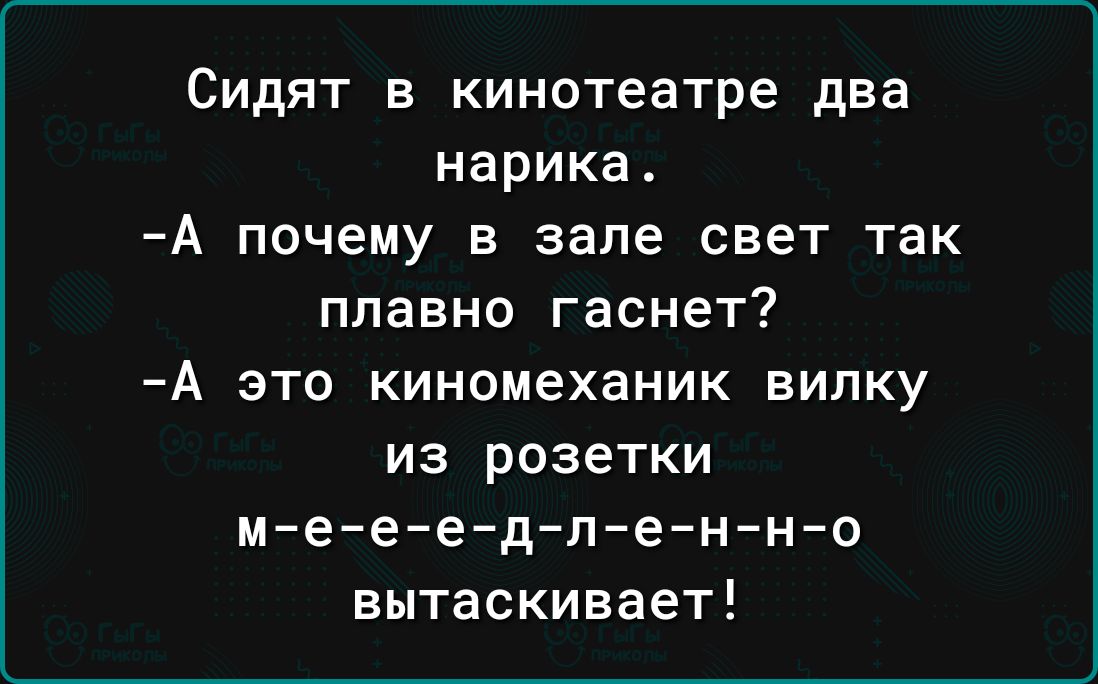 Сидят в кинотеатре два нарика А почему в зале свет так плавно гаснет А ЭТО КИНОМЕХаНИК ВИЛКУ из розетки мееедленно вытаскивает