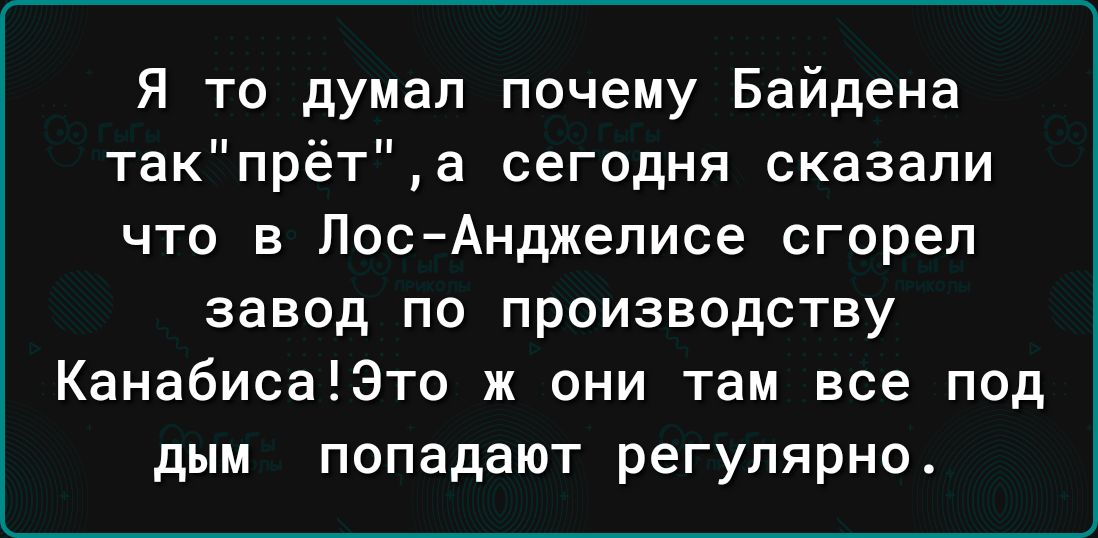 Я то думал почему Байдена такпрёта сегодня сказали что в Пос Анджелисе сгорел завод ПО ПРОИЗВОДСТВУ КанабисаЕЭто ж они там все под дым попадают регулярно