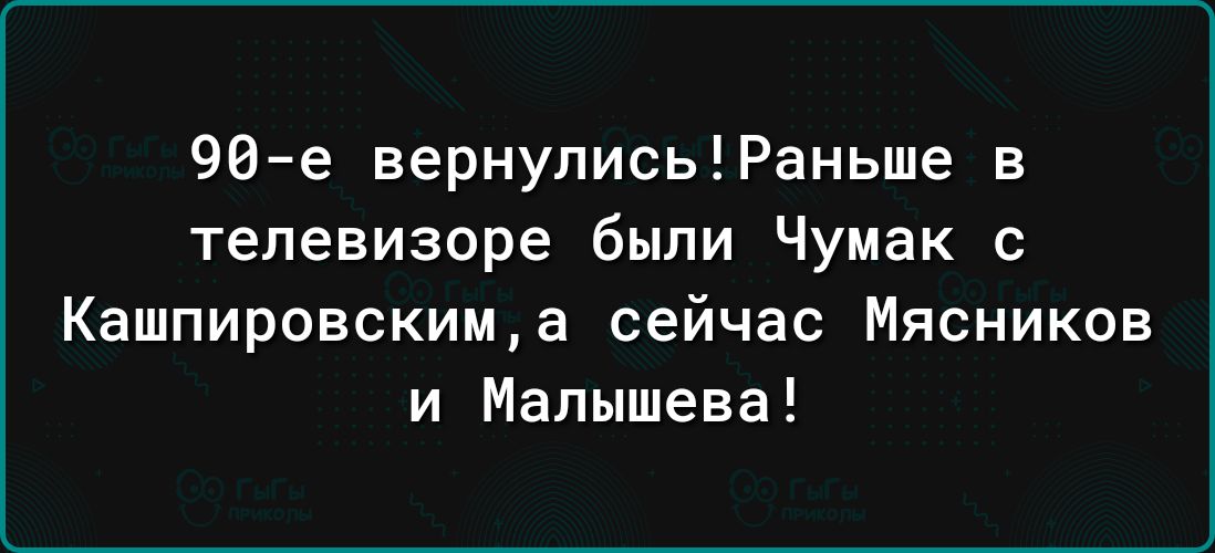 90е вернулисьРаньше в телевизоре были Чумак Кашпировскища сейчас Мясников и Малышева