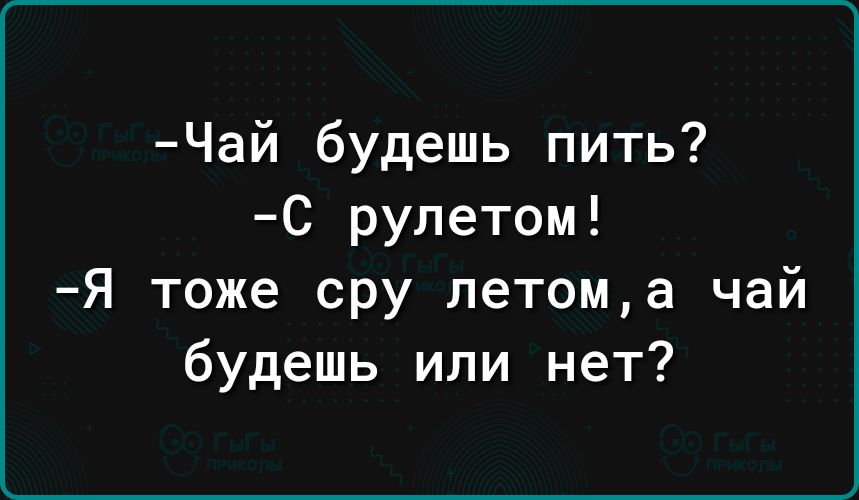 Чай будешь пить С рулетом Я тоже сру летома чай будешь или нет