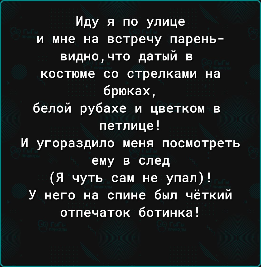 Иду я по улице и мне на встречу парень видночто датый в костюме со стрелками на брюках белой рубахе и цветком в петлице И угораздило меня посмотреть ему в след Я чуть сам не упал У него на спине был чёткий отпечаток ботинка