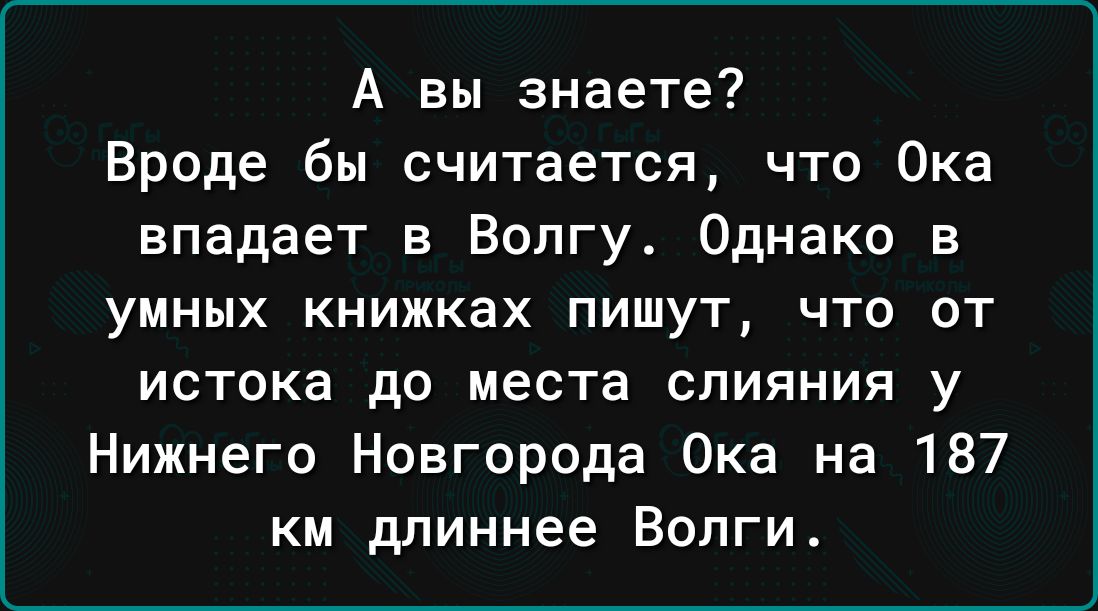 А вы знаете Вроде бы считается что Ока впадает в Волгу Однако в УМНЫХ КНИЖКЗХ ПИШУТ ЧТО ОТ ИСТОКЭ до места СЛИЯНИЯ у Нижнего Новгорода Ока на 187 км длиннее Волги