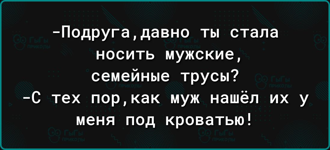 Подругадавно ты стала носить мужские семейные трусы С тех поркак муж нашёл их у меня ПОД кроватью