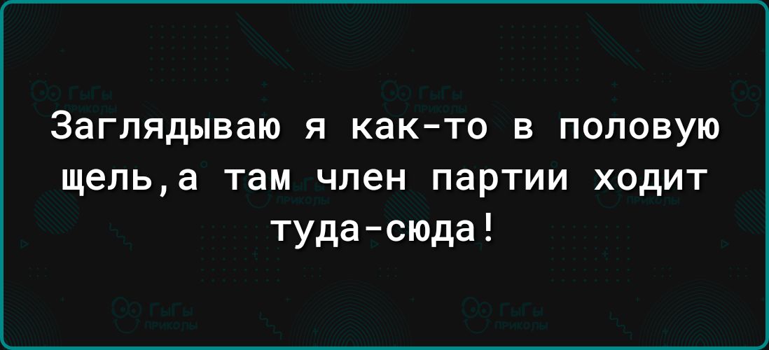 Заглядываю Я как то В ПОЛОВУЮ ЩЕПЬЗ там ЧЛЕН ПЗРТИИ ХОДИТ тудасюда