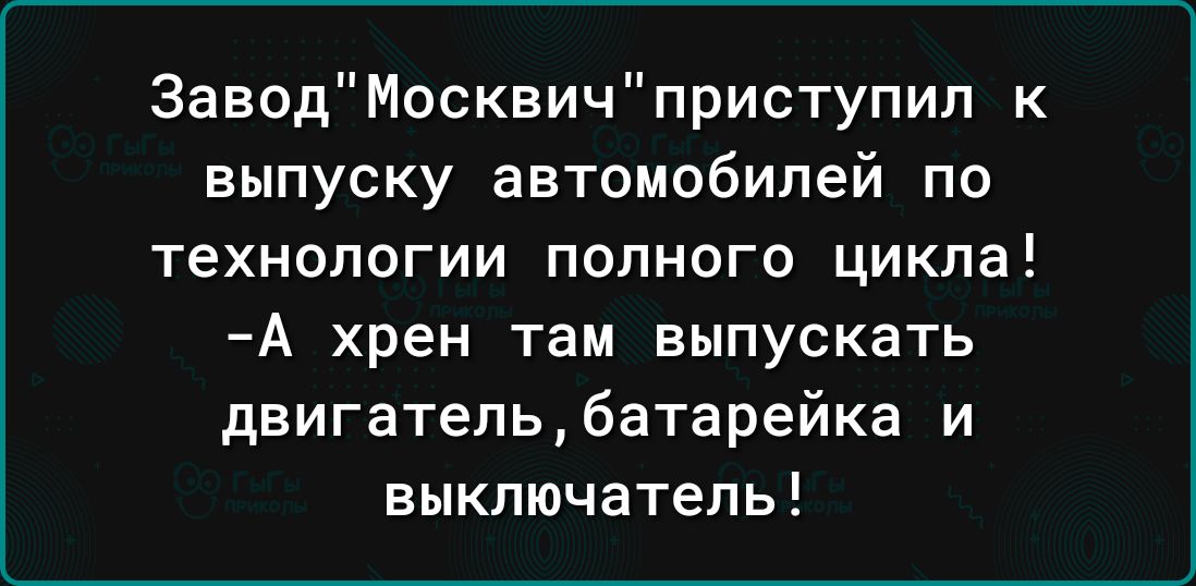 ЗаводМосквичприступип к выпуску автомобилей по технологии полного цикла А хрен там ВЫПУСКаТЬ двигательбатарейка и выключатель