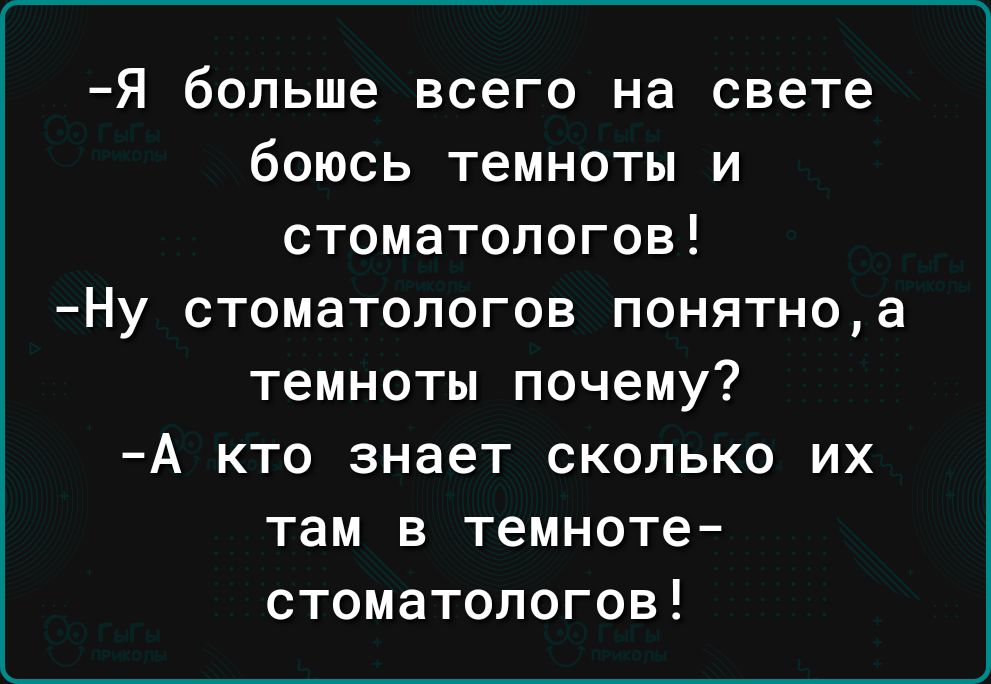 Я больше всего на свете боюсь темноты и стоматологов Ну стоматологов понятноа темноты почему А кто знает сколько их там в темноте стоматологов