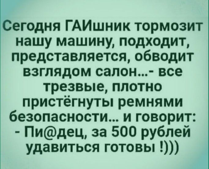 Сегодня ГАИшник тормозит нашу машину подходит представляется обводит взглядом салон все трезвые плотно пристёгнуты ремнями безопасности и говорит Пидец за 500 рублей удавиться готовы