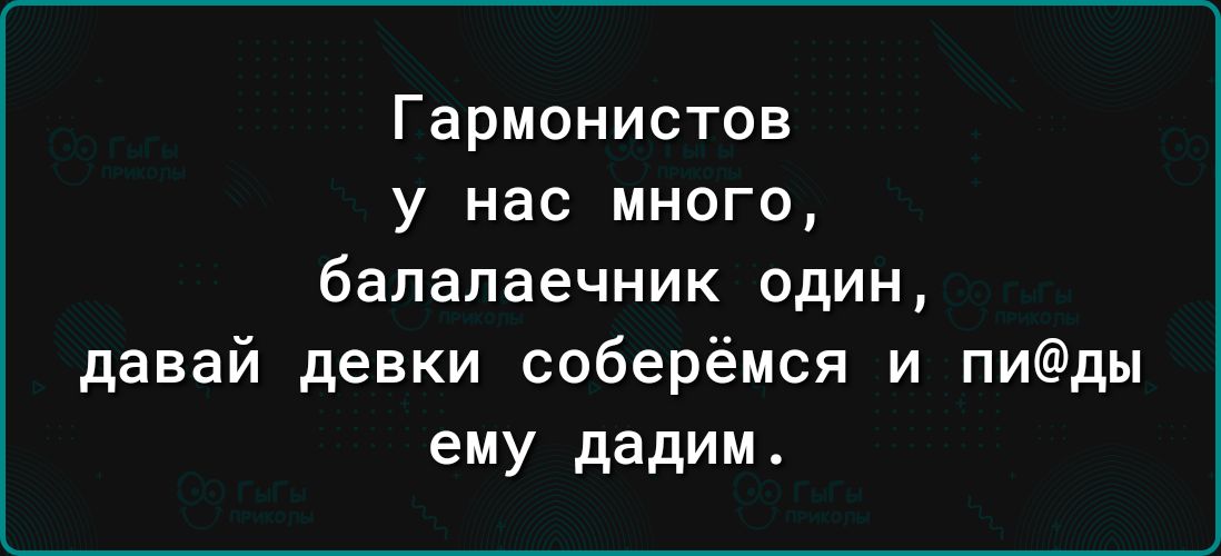 Гармонистов у нас много балалаечник один давай девки соберёмся и пиды ему дадим