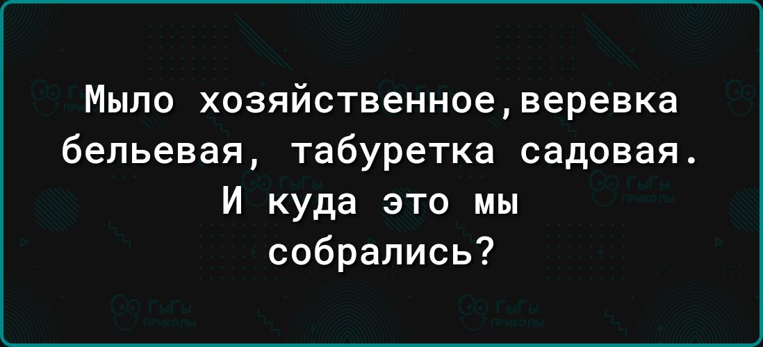 Мыло хозяйственное веревка бельевая табуретка садовая И куда это мы собрались