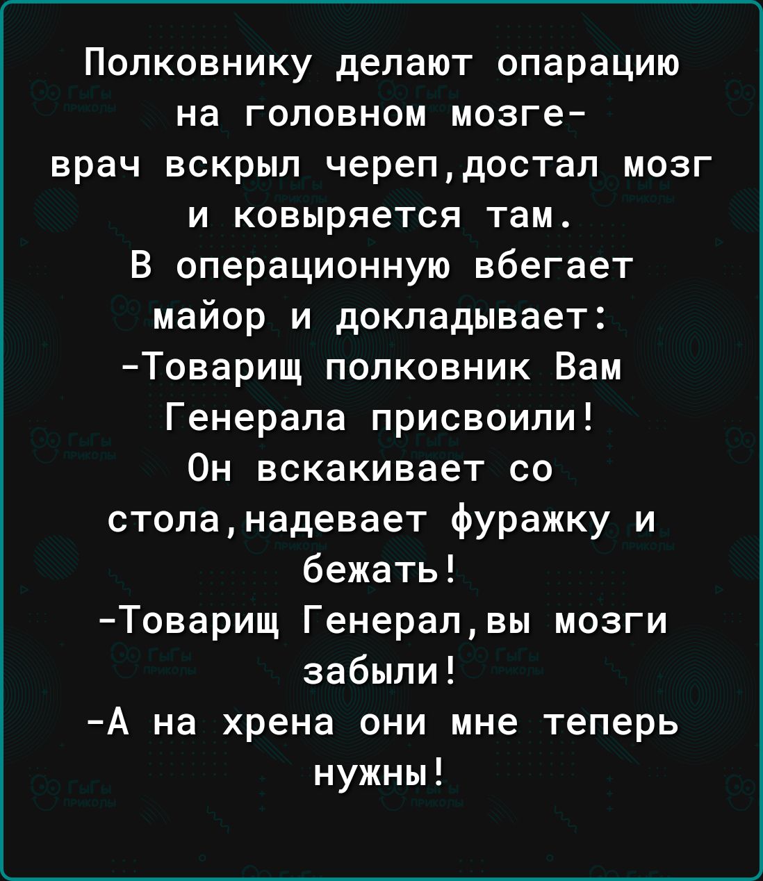 Полковнику делают опарацию на головном мозге врач вскрыл черепдостап мозг и ковыряется там_ В операционную вбегает майор и докладывает Товарищ полковник Вам Генерала присвоили Он вскакивает со столанадевает фуражку и бежать Товарищ Генералвы мозги забыли А на хрена они мне теперь нужны