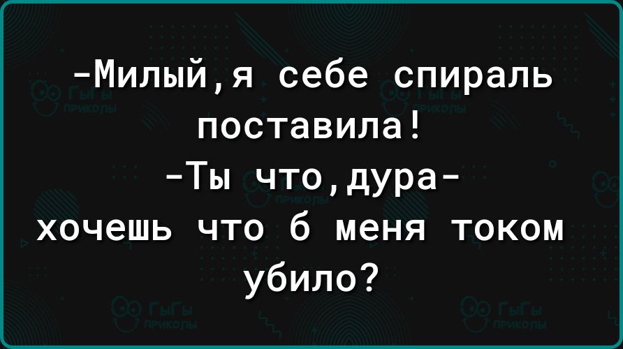 Милыйя себе спираль поставила Ты чтодура хочешь что б меня током убило