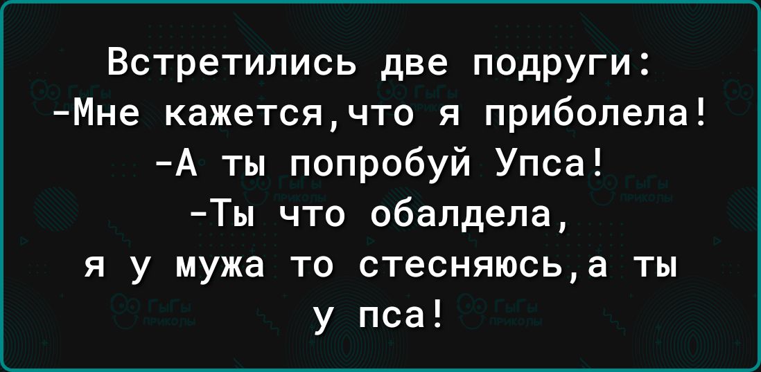 Встретились две подруги Мне кажетсячто я прибопепа А ты попробуй Упса Ты что обалдела я у мужа то стесняюсьа ты у пса