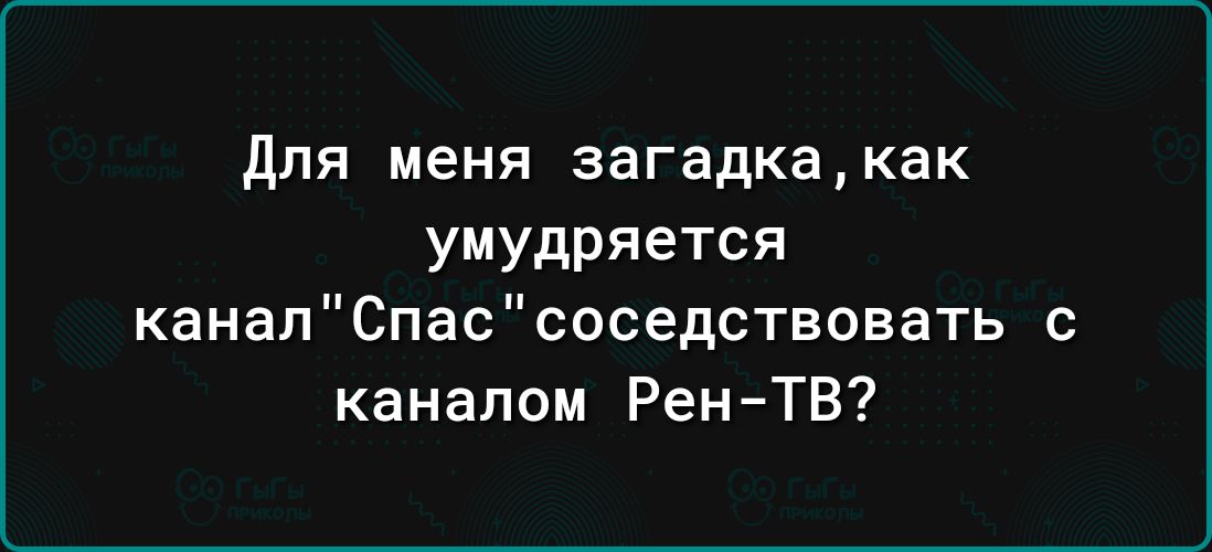 для меня загадкакак умудряется канап0пассоседствовать с каналом РенТВ