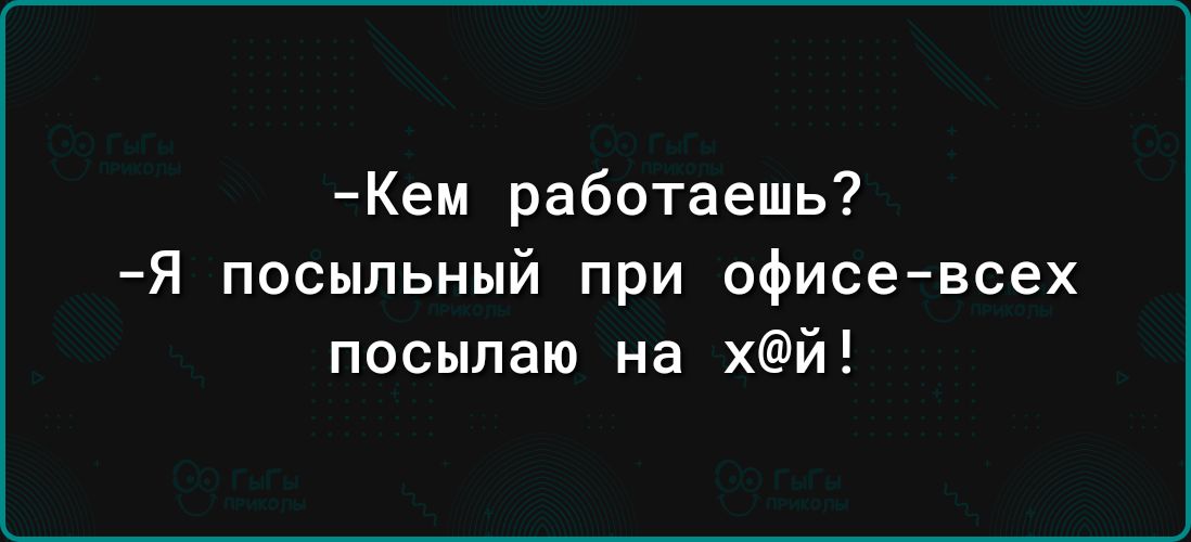 Кем работаешь Я посыльный при офисе всех посылаю на хй