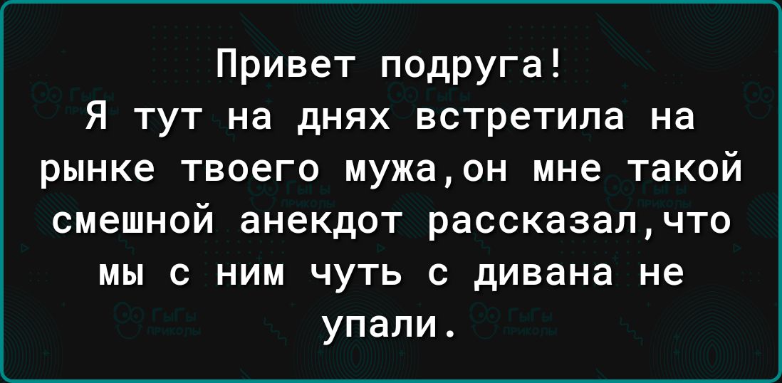 Привет подруга Я тут на днях встретила на рынке твоего мужаон мне такой Смешной ВНЕКДОТ рассказалчто МЫ С НИМ ЧУТЬ С дивана не упали