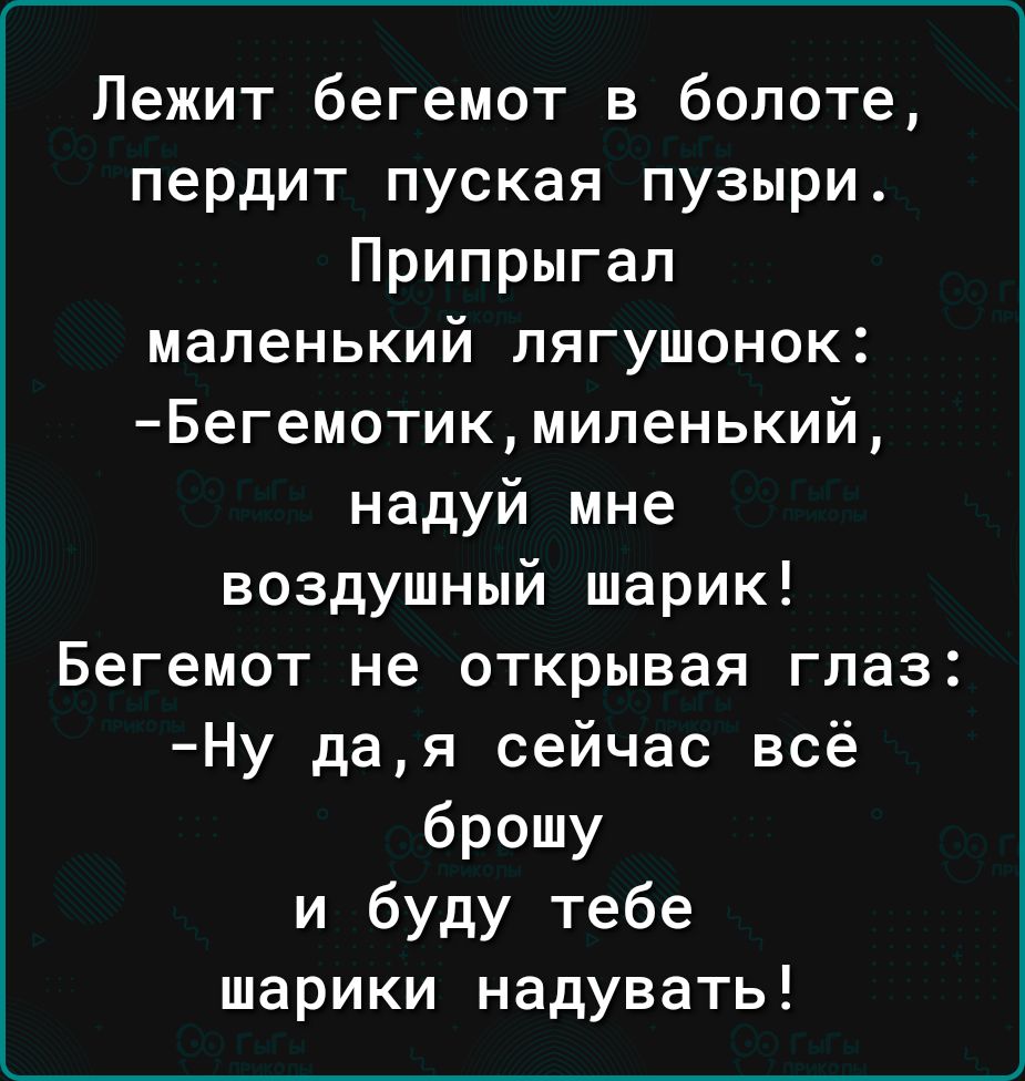 Лежит бегемот в болоте пердит пуская пузыри Припрыгап маленький лягушонок Бегемотикмипенький надуй мне воздушный шарик Бегемот не открывая глаз Ну дая сейчас всё брошу и буду тебе шарики надувать