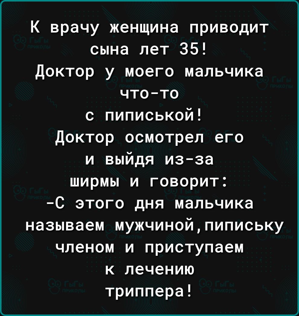 К врачу женщина приводит сына лет 35 доктор у моего мальчика что то с пиписькой доктор осмотрел его и выйдя изза ширмы и говорит С ЭТОГО дНЯ мальчика называем мужчинойпипиську членом И приступаем к лечению триппера