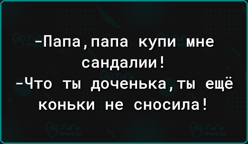 Папапапа купи мне сандалии Что ты доченькаты ещё коньки не сносила