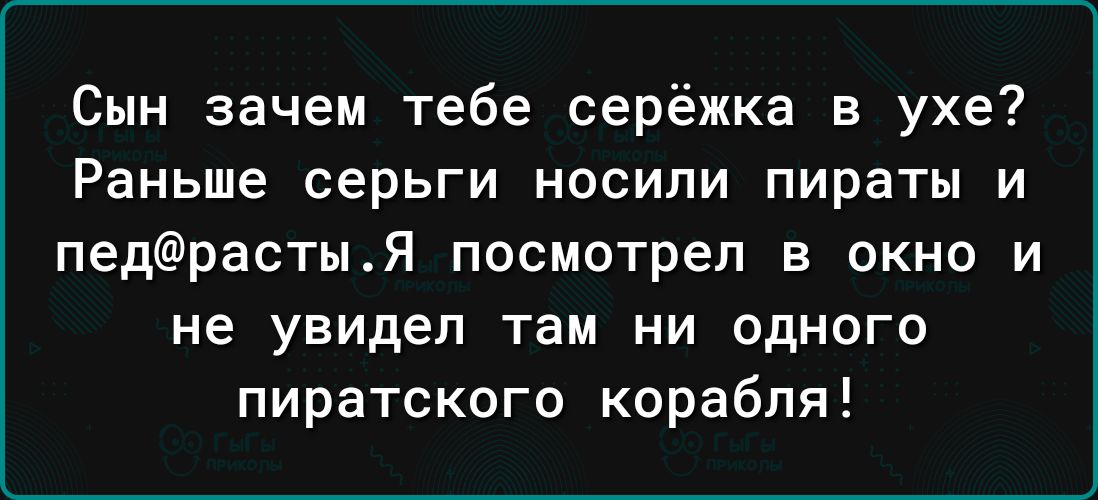 Сын зачем тебе серёжка в ухе Раньше серьги носили пираты и педрастыя посмотрел в окно и не увидел там НИ ОДНОГО пиратского корабля