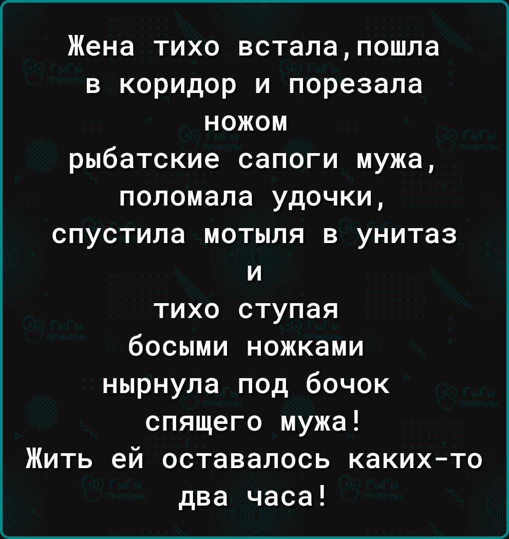 Жена тихо встапапошпа в коридор и порезапа НОЖОМ рыбатские сапоги мужа поломала удочки спустила мотыля в унитаз и тихо ступая босыми ножками нырнула под бочок спящего мужа Жить ей оставалось какихто два часа