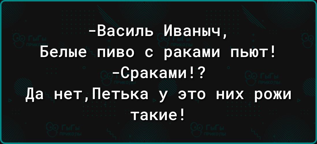 Василь Иваныч Белые пиво с раками пьют Сраками да нетПетька у это них рожи такие