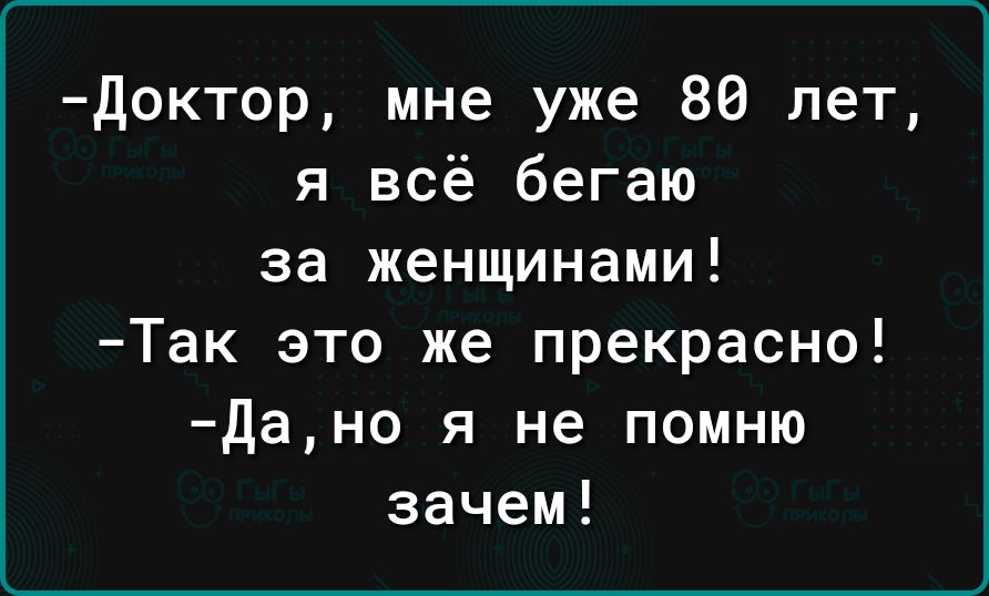 доктор мне уже 80 лет я всё бегаю за женщинами Так это же прекрасно Дано я не помню зачем