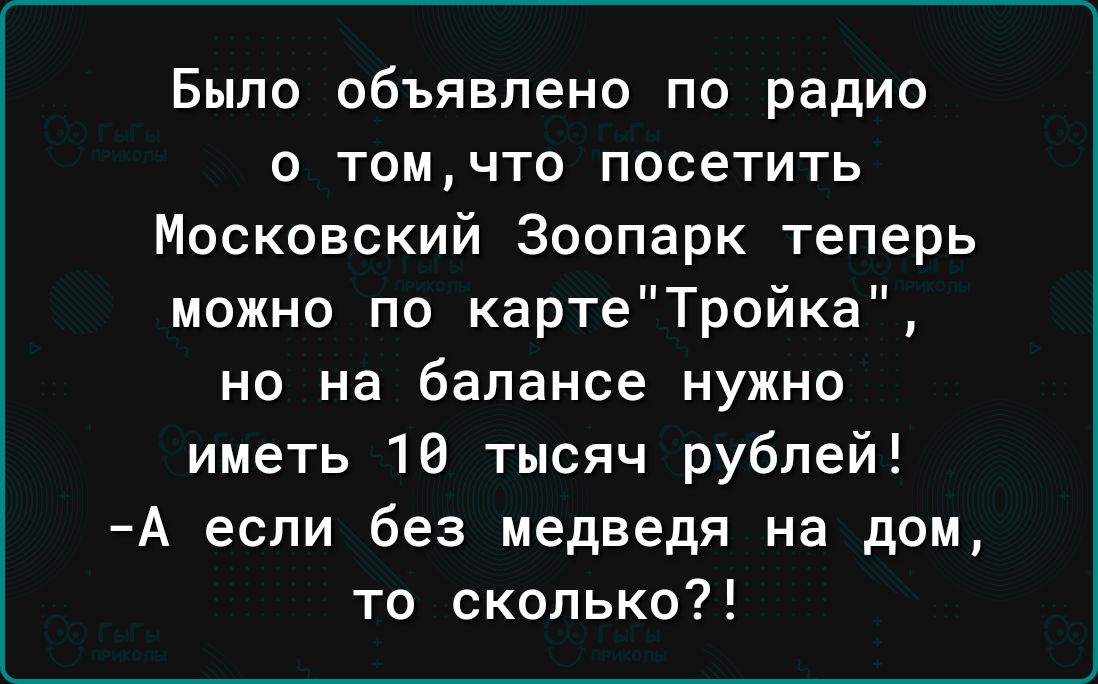 Было объявлено по радио о томчто посетить Московский Зоопарк теперь можно по картеТройка но на балансе нужно иметь 10 тысяч рублей А если без медведя на дом то сколько