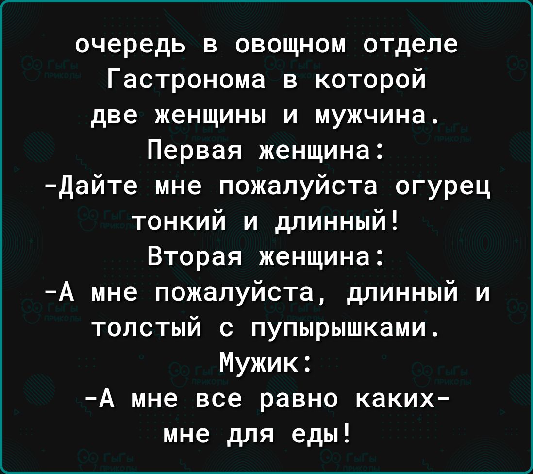 очередь в овощном отделе Гастронома в которой две женщины и мужчина Первая женщина Дайте мне пожалуйста огурец тонкий и длинный Вторая женщина А мне пожалуйста длинный и толстый с пупырышками Мужик А мне все равно каких мне для еды