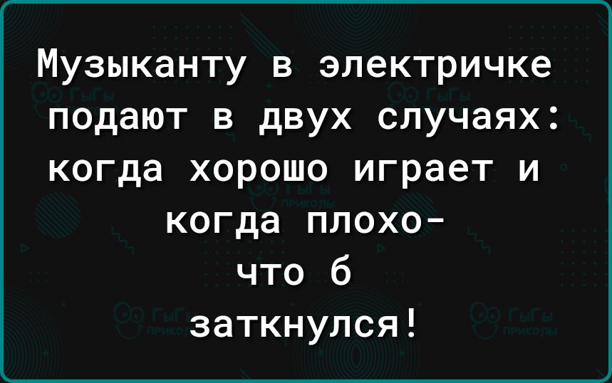 МУЗЫКЗНТУ В электричке подают В двух случаях когда ХОРОШО играет И когда плохо что б заткнулся