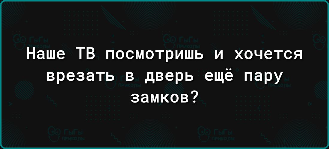 Наше ТВ посмотришь и хочется врезать в дверь ещё пару замков