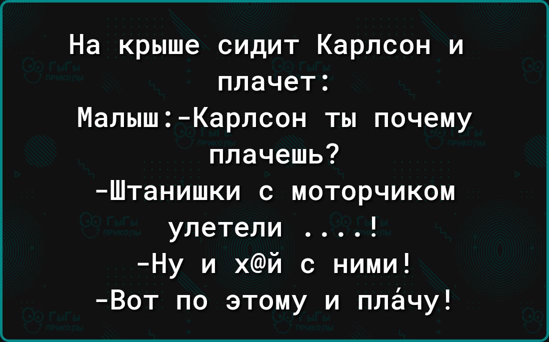 На крыше сидит Карлсон и плачет МалышКарлсон ты почему плачешь ШТаНИШКИ С МОТОРЧИКОМ улетели Ну и хй с ними Вот по этому и ппёчу