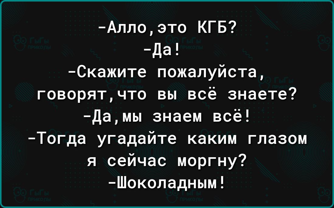 Алло это КГБ Да Скажите пожалуйста говорятчто вы всё знаете Да мы знаем всё Тогда угадайте каким глазом я сейчас моргну Шоколадным