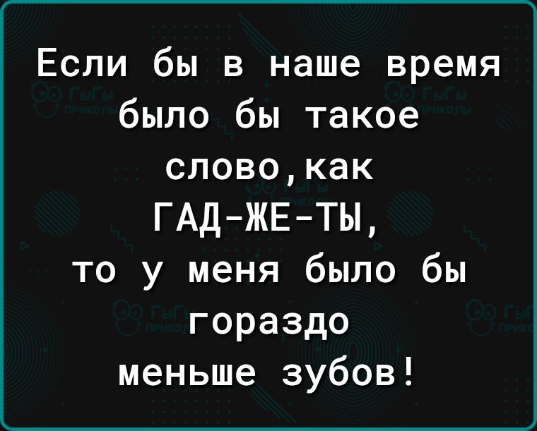 Если бы в наше время было бы такое слово как ГАД ЖЕ ТЫ то у меня было бы гораздо меньше зубов