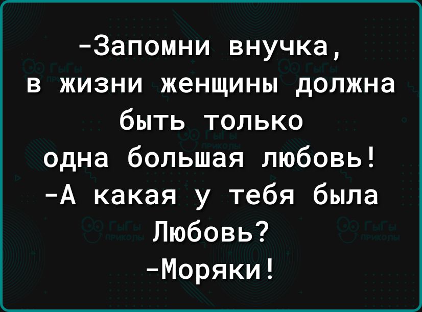 Запомни внучка в жизни женщины должна быть только одна большая любовь А какая у тебя была Любовь Моряки