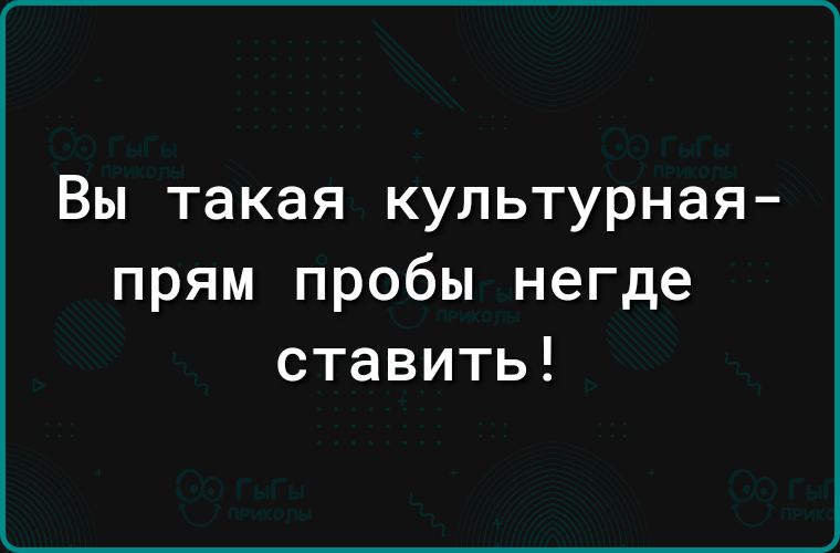 Вы такая культурная прям пробы негде ставить