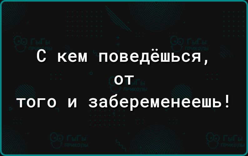 С кем поведёшься от того и забеременеешь