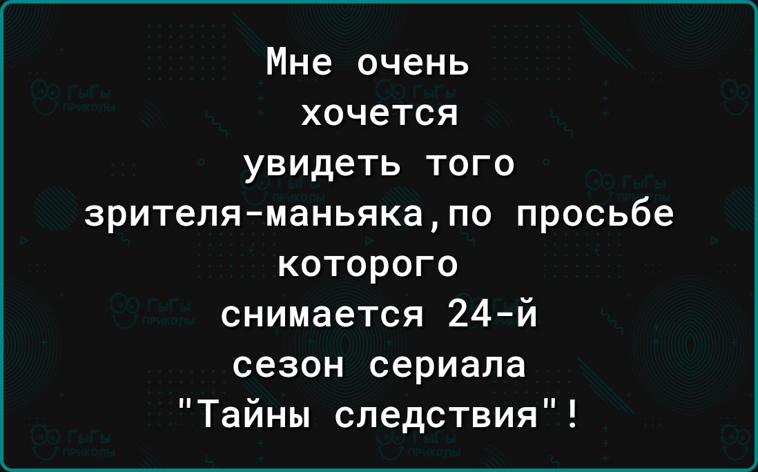 Мне очень хочется увидеть того зрителя маньяка по просьбе которого снимается 24 й сезон сериала Тайны следствия