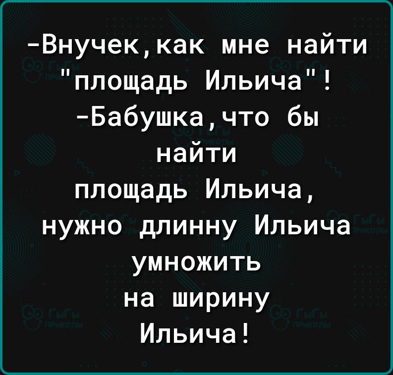 Внучек как мне найти площадь Ильича Бабушка что бы найти площадь Ильича нужно длинну Ильича умножить на ширину Ильича