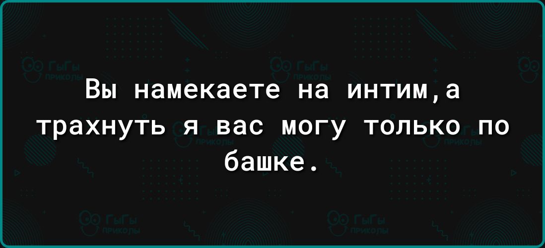 Вы намекаете на интим а трахнуть я вас могу только по башке