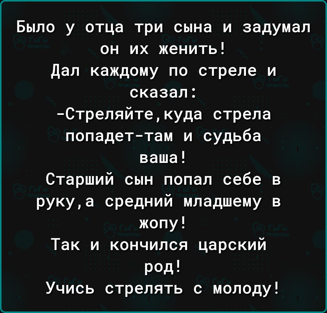 Было у отца три сына и задумал он их женить Дал каждому по стреле и сказал Стреляйте куда стрела попадет там и судьба ваша Старший сын попал себе в рукуа средний младшему в жопу Так и кончился царский род Учись стрелять с молоду