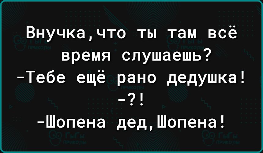 Внучка что ты там всё время слушаешь Тебе ещё рано дедушка 21 Шопена дедШопена