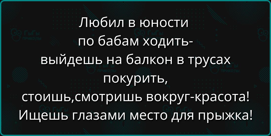 Любил в юности по бабам ходить выйдешь на балкон в трусах покурить стоишьсмотришь вокруг красота Ищешь глазами место для прыжка